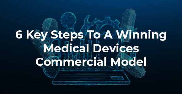 6 Key Steps to A Winning Medical Devices Commercial Model